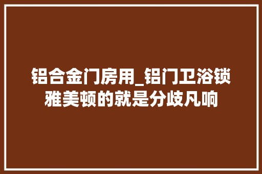 铝合金门房用_铝门卫浴锁雅美顿的就是分歧凡响