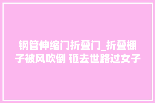 钢管伸缩门折叠门_折叠棚子被风吹倒 砸去世路过女子