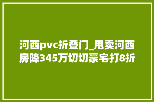 河西pvc折叠门_甩卖河西房降345万切切豪宅打8折出售11个捡漏机会来了