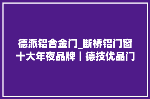 德派铝合金门_断桥铝门窗十大年夜品牌｜德技优品门窗｜折叠门