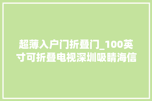超薄入户门折叠门_100英寸可折叠电视深圳吸睛海信激光电视星光S1又获金奖