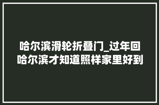 哈尔滨滑轮折叠门_过年回哈尔滨才知道照样家里好到底这里有什么让人离不开