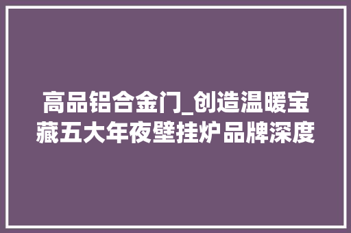 高品铝合金门_创造温暖宝藏五大年夜壁挂炉品牌深度解析