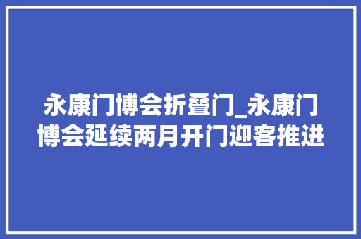 永康门博会折叠门_永康门博会延续两月开门迎客推进双轮回共育新商机