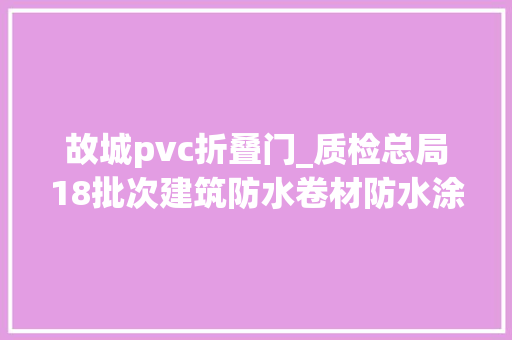 故城pvc折叠门_质检总局18批次建筑防水卷材防水涂料建筑用密封胶不合格涉及18家企业