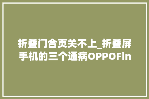 折叠门合页关不上_折叠屏手机的三个通病OPPOFindN能解决吗