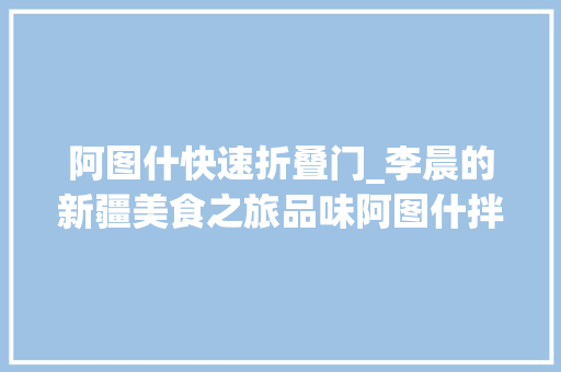 阿图什快速折叠门_李晨的新疆美食之旅品味阿图什拌面的独特魅力