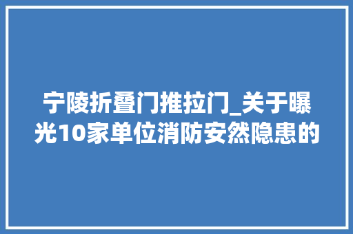 宁陵折叠门推拉门_关于曝光10家单位消防安然隐患的通知书记