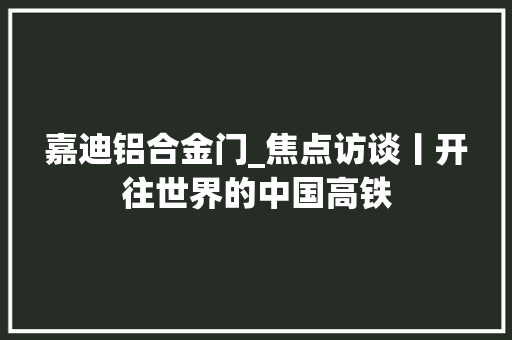 嘉迪铝合金门_焦点访谈丨开往世界的中国高铁