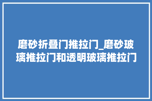 磨砂折叠门推拉门_磨砂玻璃推拉门和透明玻璃推拉门的优缺点都有哪些