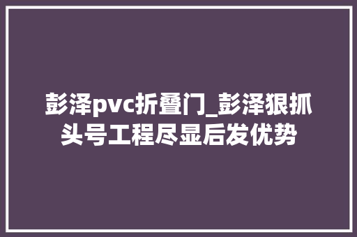 彭泽pvc折叠门_彭泽狠抓头号工程尽显后发优势