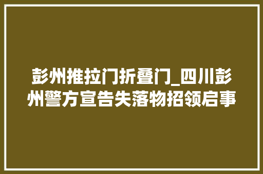 彭州推拉门折叠门_四川彭州警方宣告失落物招领启事一批被盗衣物无人认领