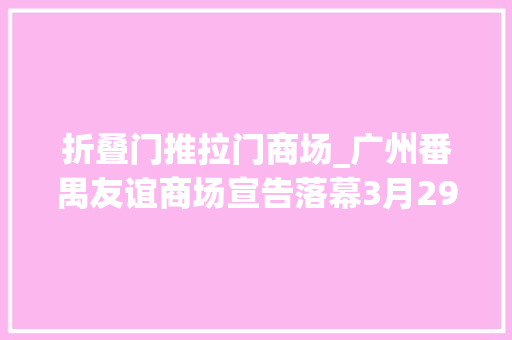 折叠门推拉门商场_广州番禺友谊商场宣告落幕3月29日33年历史终结全场1折起清仓大年夜促引抢购潮