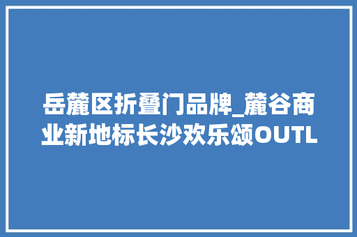 岳麓区折叠门品牌_麓谷商业新地标长沙欢乐颂OUTLETS开业