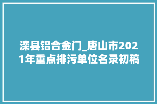 滦县铝合金门_唐山市2021年重点排污单位名录初稿