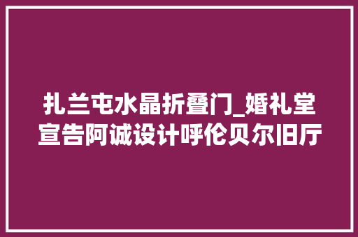 扎兰屯水晶折叠门_婚礼堂宣告阿诚设计呼伦贝尔旧厅改造引爆发卖