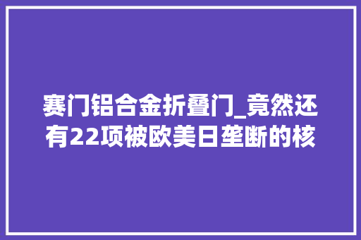 赛门铝合金折叠门_竟然还有22项被欧美日垄断的核心科技