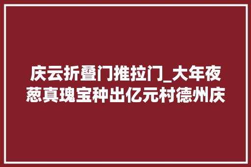 庆云折叠门推拉门_大年夜葱真瑰宝种出亿元村德州庆云县这个村种葱种出大年夜名堂