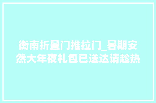 衡南折叠门推拉门_暑期安然大年夜礼包已送达请趁热签收