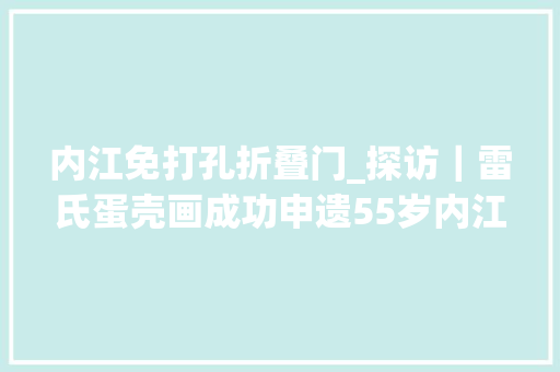 内江免打孔折叠门_探访｜雷氏蛋壳画成功申遗55岁内江人方寸间绘出大年夜千世界