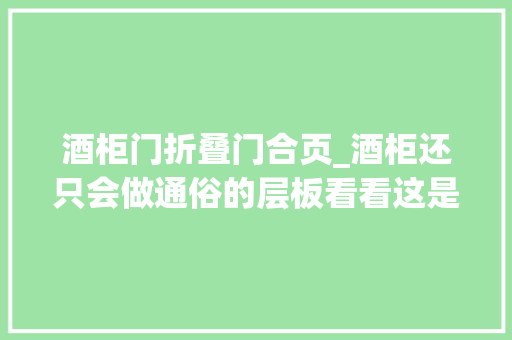 酒柜门折叠门合页_酒柜还只会做通俗的层板看看这是不是你要的那款