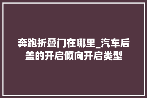 奔跑折叠门在哪里_汽车后盖的开启倾向开启类型