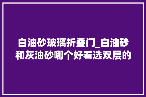 白油砂玻璃折叠门_白油砂和灰油砂哪个好看选双层的玻璃照样单层的干货装修
