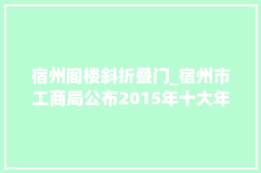 宿州阁楼斜折叠门_宿州市工商局公布2015年十大年夜打假维权案例