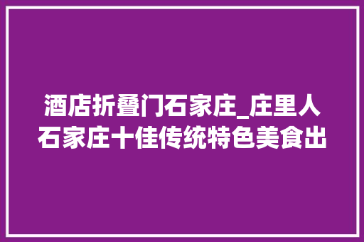 酒店折叠门石家庄_庄里人石家庄十佳传统特色美食出炉还有十佳传统特色美食物牌店