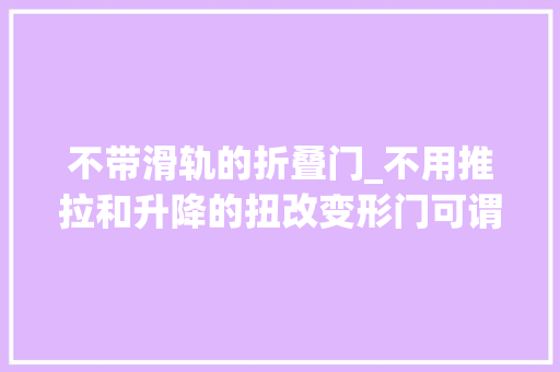 不带滑轨的折叠门_不用推拉和升降的扭改变形门可谓门界之清流