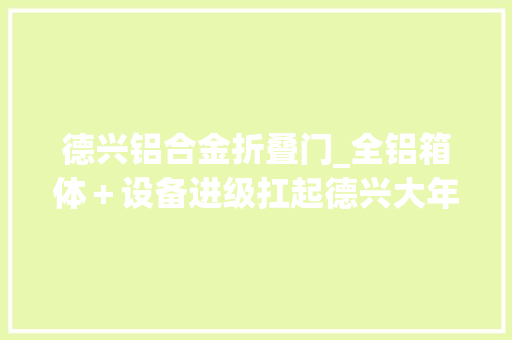 德兴铝合金折叠门_全铝箱体＋设备进级扛起德兴大年夜旗2023款大年夜熊座双拓展房车宣告