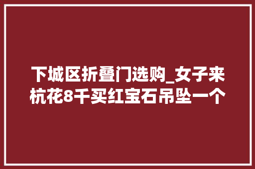 下城区折叠门选购_女子来杭花8千买红宝石吊坠一个月后傻眼价值8万