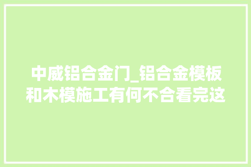 中威铝合金门_铝合金模板和木模施工有何不合看完这套铝模施工全套流程就懂了