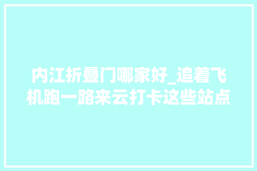 内江折叠门哪家好_追着飞机跑一路来云打卡这些站点