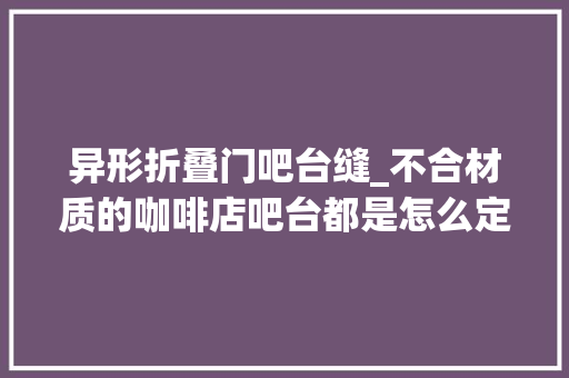 异形折叠门吧台缝_不合材质的咖啡店吧台都是怎么定制的