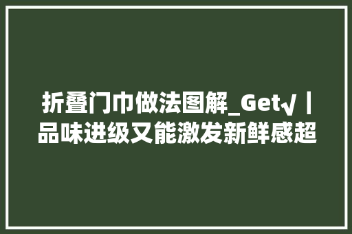 折叠门巾做法图解_Get√｜品味进级又能激发新鲜感超实用口袋巾摺法技巧