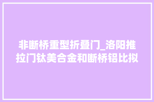 非断桥重型折叠门_洛阳推拉门钛美合金和断桥铝比拟创造原来它的隔音密封更好