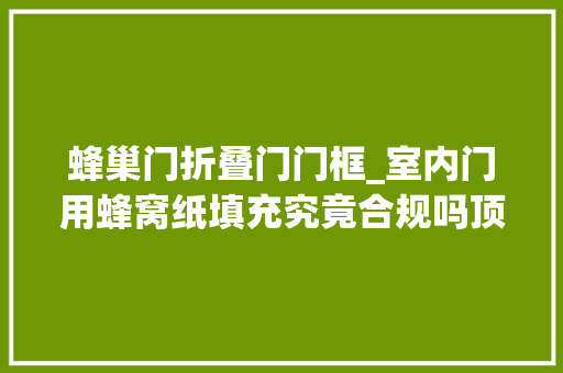 蜂巢门折叠门门框_室内门用蜂窝纸填充究竟合规吗顶着被骂的风险告诉你原形