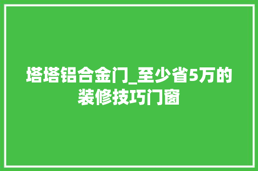 塔塔铝合金门_至少省5万的装修技巧门窗