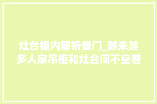 灶台柜内部折叠门_越来越多人家吊柜和灶台间不空着装上折叠门小厨房又多个柜子