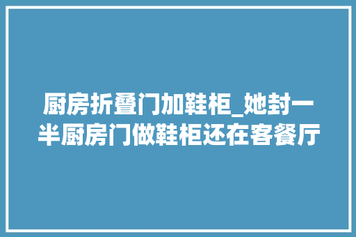 厨房折叠门加鞋柜_她封一半厨房门做鞋柜还在客餐厅一角造出储物大年夜盒子