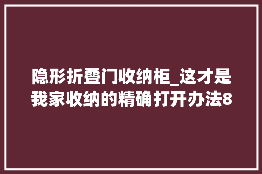 隐形折叠门收纳柜_这才是我家收纳的精确打开办法8个隐形收纳柜整整洁齐有条理