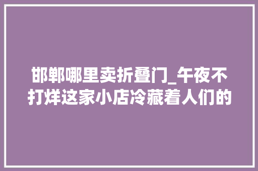 邯郸哪里卖折叠门_午夜不打烊这家小店冷藏着人们的热爱