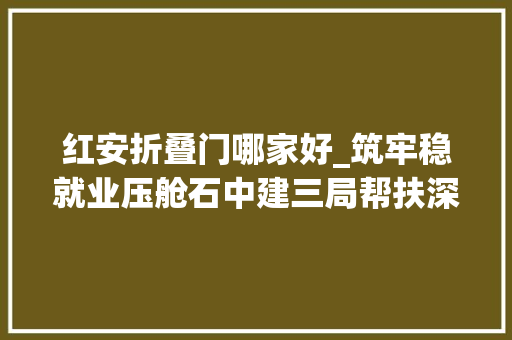 红安折叠门哪家好_筑牢稳就业压舱石中建三局帮扶深山远亲脱贫见实效