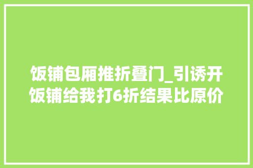 饭铺包厢推折叠门_引诱开饭铺给我打6折结果比原价还贵100元得知原形我哭笑不得