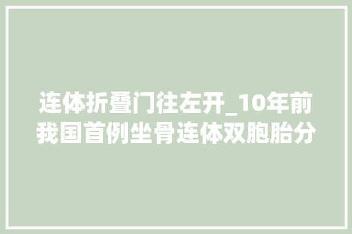 连体折叠门往左开_10年前我国首例坐骨连体双胞胎分离后如今的生活让人冲动
