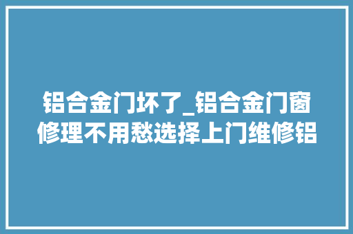 铝合金门坏了_铝合金门窗修理不用愁选择上门维修铝合金门方便还便宜