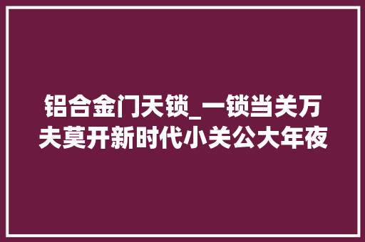 铝合金门天锁_一锁当关万夫莫开新时代小关公大年夜展神威小益门锁E205体验