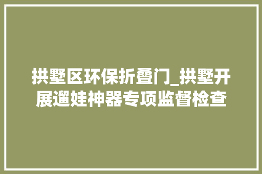 拱墅区环保折叠门_拱墅开展遛娃神器专项监督检查