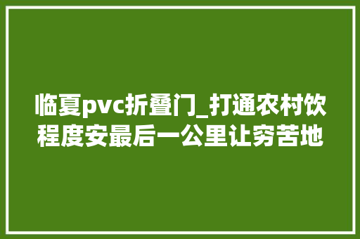 临夏pvc折叠门_打通农村饮程度安最后一公里让穷苦地区群众喝上幸福水